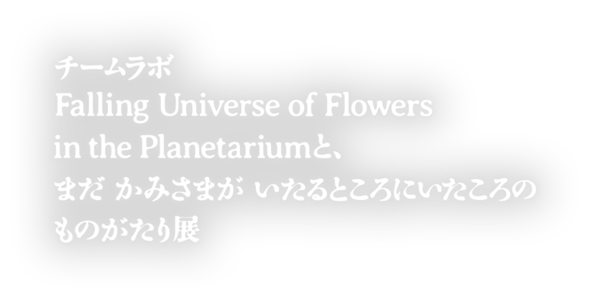 チームラボ Falling Universe of Flowers in the Planetarium と、まだ かみさまが いたるところにいたころの ものがたり 展 | あすたむらんど徳島